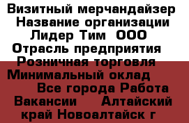 Визитный мерчандайзер › Название организации ­ Лидер Тим, ООО › Отрасль предприятия ­ Розничная торговля › Минимальный оклад ­ 15 000 - Все города Работа » Вакансии   . Алтайский край,Новоалтайск г.